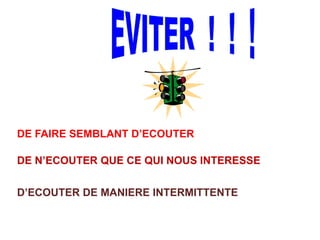 DE FAIRE SEMBLANT D’ECOUTER
DE N’ECOUTER QUE CE QUI NOUS INTERESSE
D’ECOUTER DE MANIERE INTERMITTENTE
 