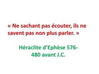 « Ne sachant pas écouter, ils ne
savent pas non plus parler. »
Héraclite d’Ephèse 576-
480 avant J.C.
 