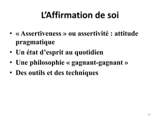 29
L’Affirmation de soi
• « Assertiveness » ou assertivité : attitude
pragmatique
• Un état d’esprit au quotidien
• Une philosophie « gagnant-gagnant »
• Des outils et des techniques
 