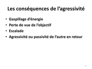 36
Les conséquences de l’agressivité
• Gaspillage d’énergie
• Perte de vue de l’objectif
• Escalade
• Agressivité ou passivité de l’autre en retour
 