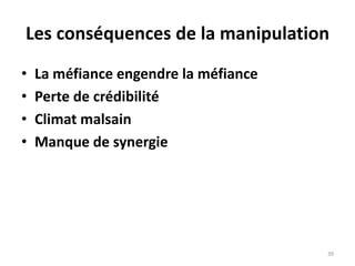 39
Les conséquences de la manipulation
• La méfiance engendre la méfiance
• Perte de crédibilité
• Climat malsain
• Manque de synergie
 