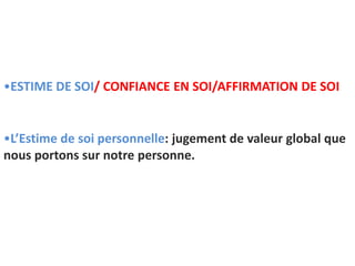 •ESTIME DE SOI/ CONFIANCE EN SOI/AFFIRMATION DE SOI
•L’Estime de soi personnelle: jugement de valeur global que
nous portons sur notre personne.
 