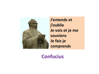 J’entends et
j’oublie
Je vois et je me
souviens
Je fais je
comprends
Confucius
 