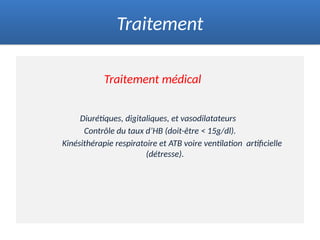 Traitement médical
Diurétiques, digitaliques, et vasodilatateurs
Contrôle du taux d’HB (doit-être < 15g/dl).
Kinésithérapie respiratoire et ATB voire ventilation artificielle
(détresse).
Traitement
 