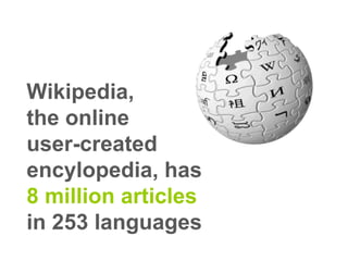 Wikipedia, the online user-created encylopedia, has  8 million articles   in 253 languages 