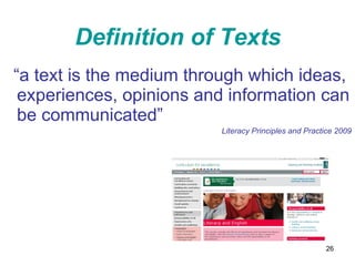 Definition of Texts “ a text is   the medium through which ideas, experiences, opinions and information can be communicated” Literacy Principles and Practice 2009 