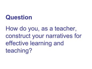 Question How do you, as a teacher, construct your narratives for effective learning and teaching? 