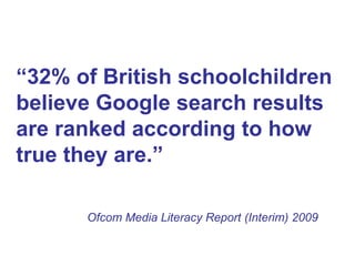 “ 32% of British schoolchildren believe Google search results are ranked according to how true they are.” Ofcom Media Literacy Report (Interim) 2009 