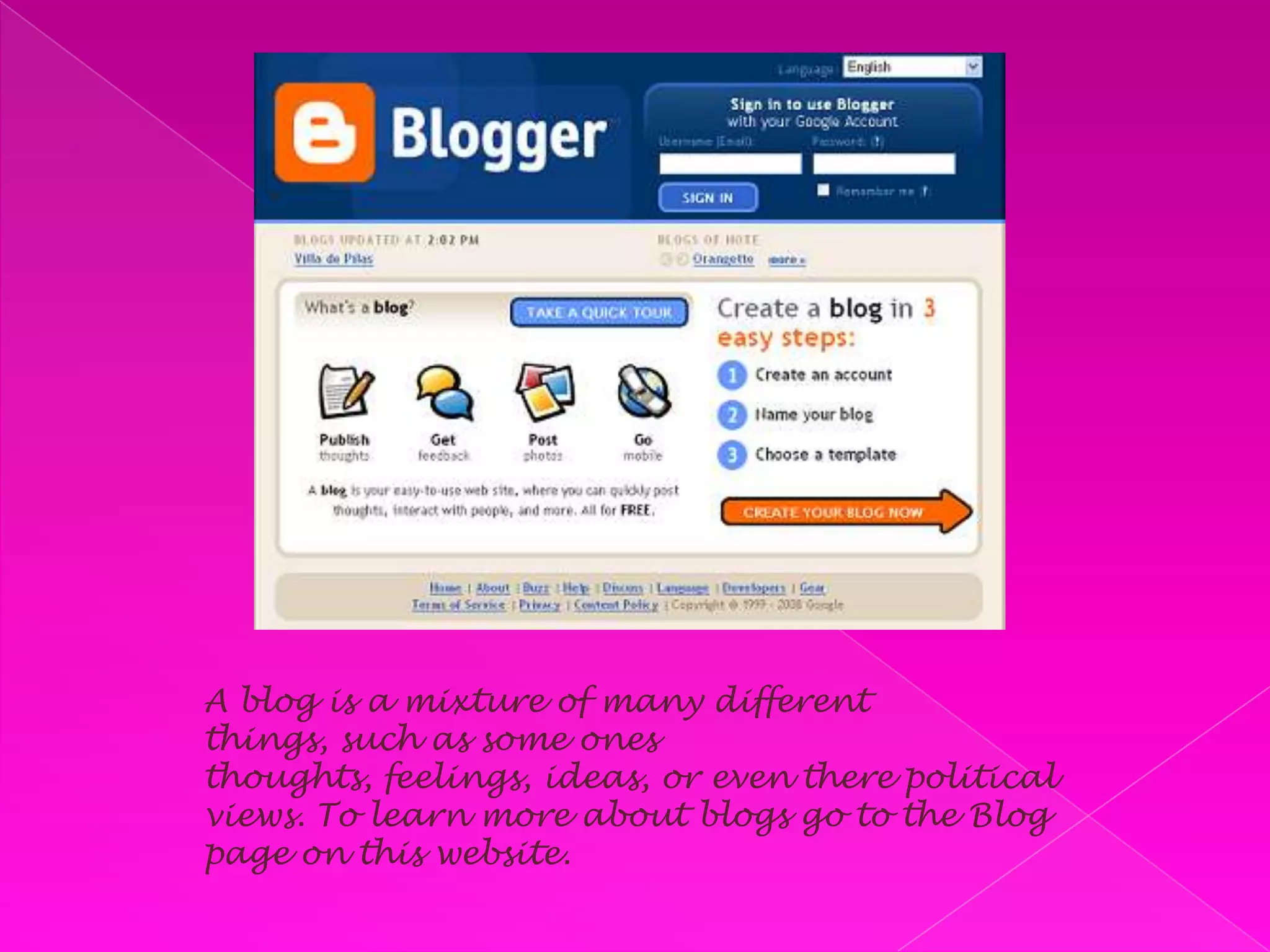A blog is a mixture of many different things, such as some ones thoughts, feelings, ideas, or even there political views. To learn more about blogs go to the Blog page on this website. 