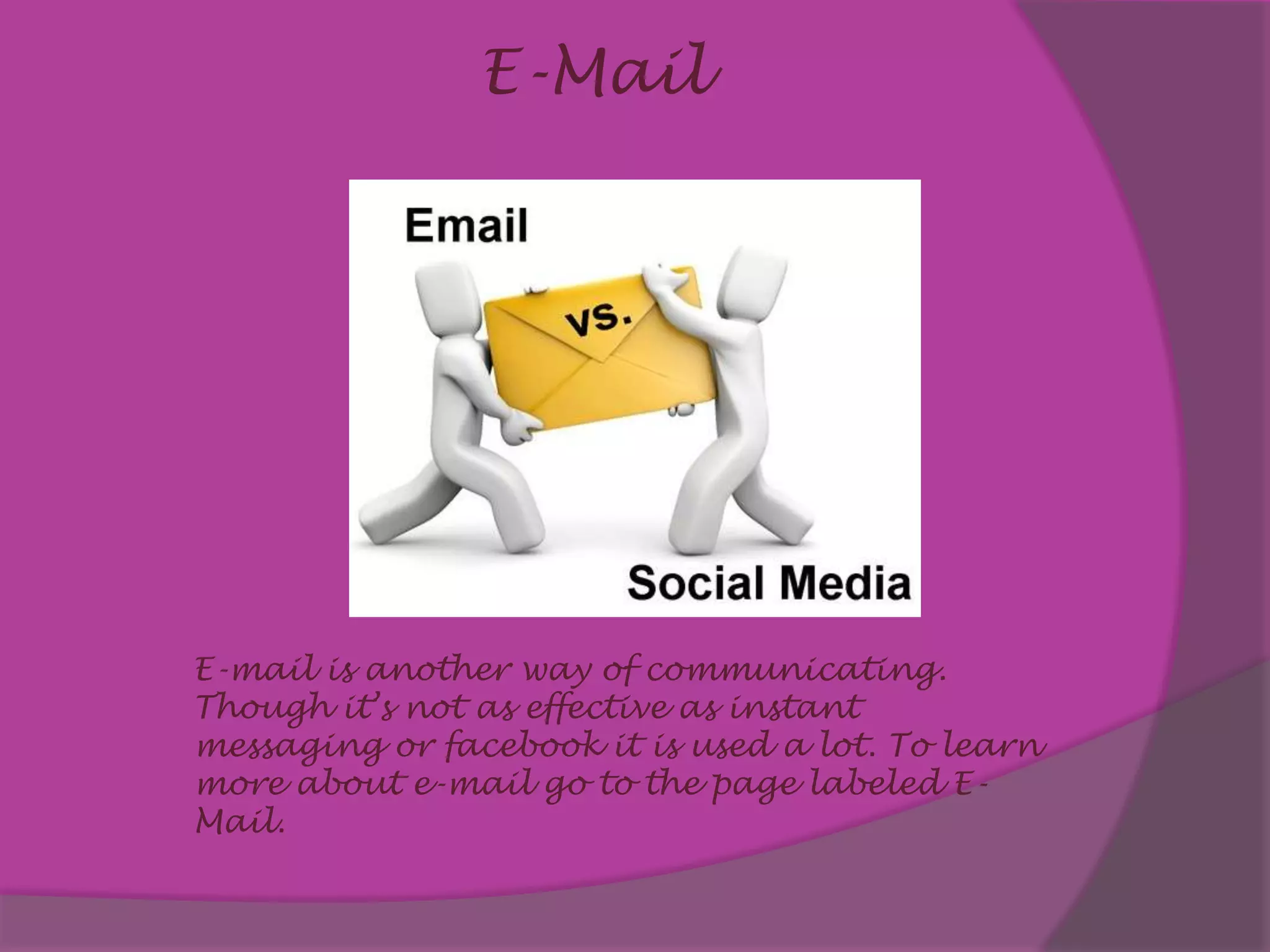 E-MailE-mail is another way of communicating. Though it’s not as effective as instant messaging or facebook it is used a lot. To learn more about e-mail go to the page labeled E-Mail.