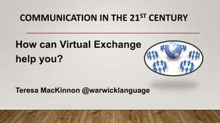COMMUNICATION IN THE 21ST CENTURY
How can Virtual Exchange
help you?
Teresa MacKinnon @warwicklanguage
The definition of VE by Groningen group 2018 is licensed under CC (...)
 