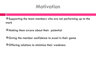 Motivation Supporting the team members who are not performing up to the mark Making them aware about their  potential  Giving the member confidence to excel in their game   Offering solutions to minimize their weakness 
