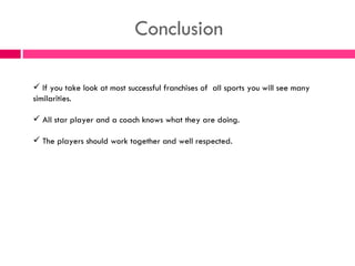 Conclusion  If you take look at most successful franchises of  all sports you will see many similarities. All star player and a coach knows what they are doing. The players should work together and well respected. 