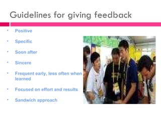 Guidelines for giving feedback Positive Specific Soon after Sincere Frequent early, less often when learned Focused on effort and results Sandwich approach 