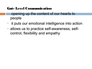 Gut- Level Communication
 opening up the content of our hearts to
people
 it puts our emotional intelligence into action
 allows us to practice self-awareness, self-
control, flexibility and empathy
 