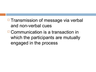  Transmission of message via verbal
and non-verbal cues
 Communication is a transaction in
which the participants are mutually
engaged in the process
 