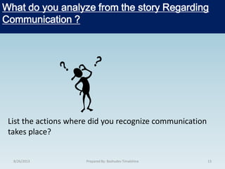 WHAT DO YOU ANLAYZED FROM THE STORY Regarding
Communication?
8/26/2013 13Prepared By: Bashudev Timalshina
What do you analyze from the story Regarding
Communication ?
List the actions where did you recognize communication
takes place?
 