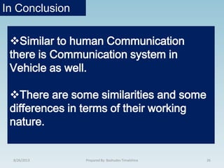 Similar to human Communication
there is Communication system in
Vehicle as well.
There are some similarities and some
differences in terms of their working
nature.
8/26/2013 26Prepared By: Bashudev Timalshina
In Conclusion
 