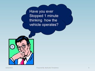Have you ever
Stopped 1 minute
thinking how the
vehicle operates?
8/26/2013 6Prepared By: Bashudev Timalshina
 
