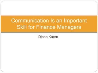 Diane Kaern
Communication Is an Important
Skill for Finance Managers
 