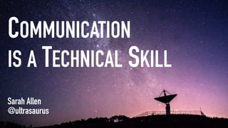 COMMUNICATION
IS A TECHNICAL SKILL
Sarah Allen 
@ultrasaurus
 
