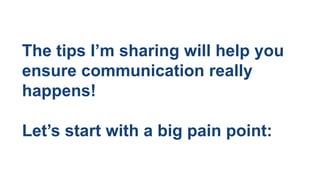 The tips I’m sharing will help you
ensure communication really
happens!
Let’s start with a big pain point:
 