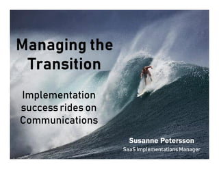 Susanne Petersson
SaaS Implementations Manager
Implementation
success rides on
Communications
 