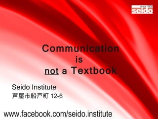Communication
                     is
             not a Textbook
  Seido Institute
  芦屋市船戸町 12-6


www.facebook.com/seido.institute
 