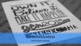 Communication
GCDP Quality Strategy
 