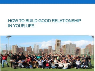 HOW TO BUILD GOOD RELATIONSHIP
IN YOUR LIFE
 