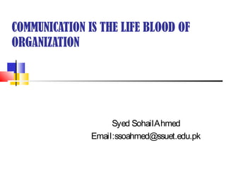 COMMUNICATION IS THE LIFE BLOOD OF
ORGANIZATION
Syed SohailAhmed
Email:ssoahmed@ssuet.edu.pk
 