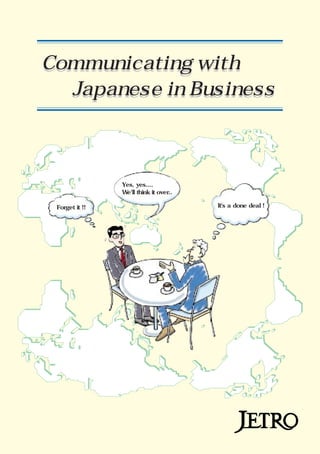 Communicating with
Japanese in Business
Communicating with
Japanese in Business
Forget it !!
Yes, yes....
We'll think it over..
It's a done deal !
 