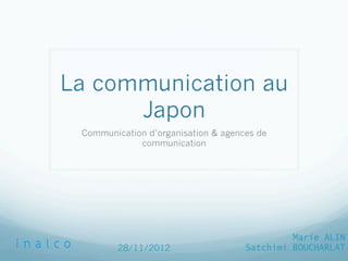 La communication au
Japon
Communication d’organisation & agences de
communication
Marie ALIN
Satchimi BOUCHARLAT28/11/2012
 