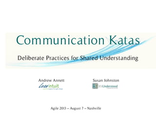 Communication Katas
Deliberate Practices for Shared Understanding
Andrew Annett Susan Johnston
Agile 2013 – August 7 – Nashville
This file includes
the handout.
 