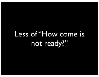 Less of “How come is
not ready?”