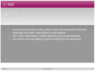 04/02/15 19Cormac McGrath
So far
•  Good communication takes place when the presenter’sintended
message has been internalised by the listener
•  Too much information, inhibits learning and understanding
•  Too much one-way talking could be taxing for the audience
 