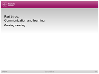 Part three:
Communication and learning
Creating meaning
04/02/15 Cormac McGrath 36
 