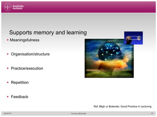 04/02/15 Cormac McGrath
Supports memory and learning
§  Meaningsfulness
§  Organisation/structure
§  Practice/execution
§  Repetition
§  Feedback
Ref: Bligh ur Bolander, Good Practice in Lecturing
37
 