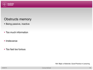 04/02/15 Cormac McGrath
Obstructs memory
§  Being passive, inactive
§  Too much information
§  Irrelevance
§  Too fast too furious
Ref: Bligh ur Bolander, Good Practice in Lecturing
38
 