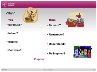 04/02/15 Cormac McGrath
§  Introduce?
§  Inform?
§  Inspire?
§  Convince?
Why?
§ To learn?
§ Remember?
§ Understand?
§ Be inspired?
You Them
Purpose
45
 