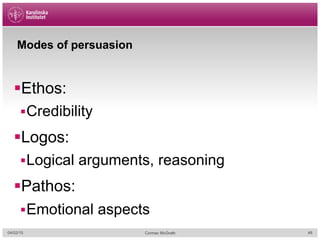 Modes of persuasion
§ Ethos:
§ Credibility
§ Logos:
§ Logical arguments, reasoning
§ Pathos:
§ Emotional aspects
04/02/15 Cormac McGrath 48
 
