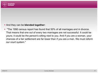 §  And they can be blended together:
§  "The 1990 census report has found that 50% of all marriages end in divorce.
That means that one out of every two marriages are not successful. It could be
yours; it could be the person's sitting next to you. And if you are a woman, your
chances of a fair settlement are far lower than if you are a man. We must reform
our court system."
04/02/15 Cormac McGrath 51
 