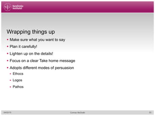 Wrapping things up
§  Make sure what you want to say
§  Plan it carefully!
§  Lighten up on the details!
§  Focus on a clear Take home message
§  Adopts different modes of persuasion
§  Ethocs
§  Logos
§  Pathos
04/02/15 Cormac McGrath 53
 