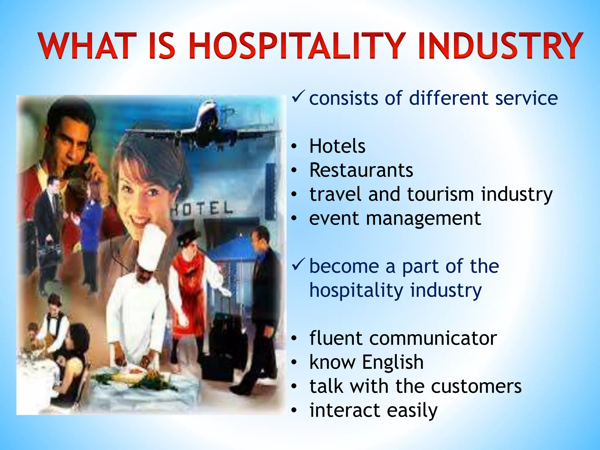  consists of different service
• Hotels
• Restaurants
• travel and tourism industry
• event management
 become a part of the
hospitality industry
• fluent communicator
• know English
• talk with the customers
• interact easily
 