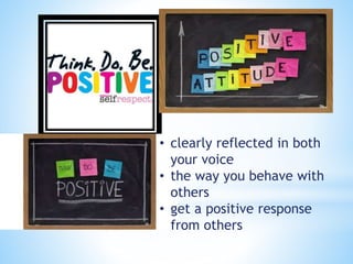 • clearly reflected in both
your voice
• the way you behave with
others
• get a positive response
from others
 