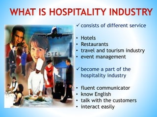  consists of different service
• Hotels
• Restaurants
• travel and tourism industry
• event management
 become a part of the
hospitality industry
• fluent communicator
• know English
• talk with the customers
• interact easily
 
