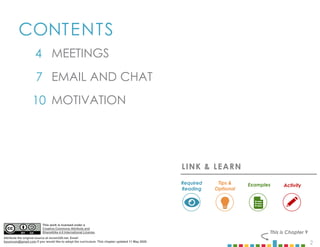 2
CONTENTS
4
7 EMAIL AND CHAT
10 MOTIVATION
MEETINGS
This is Chapter 9
LINK & LEARN
Examples
Required
Reading
Tips &
Optional
Activity
This work is licensed under a
Creative Commons Attribute and
ShareAlike 4.0 International License.
Attribute the original source at mcom320.net. Email
byumcom@gmail.com if you would like to adopt the curriculum. This chapter updated 11 May 2020.
 