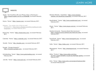 LEARN MORE
(Bold
citations
are
referenced
in
the
chapter
text.)
Apple. “Use FaceTime with your iPhone, iPad, or iPod touch.”
https://support.apple.com/en-us/HT204380, accessed February
2017.
Asana. “Home.” https://asana.com/, accessed February 2017.
Basecamp. “Home.” https://basecamp.com/, accessed February
2017.
Calendly. “Home.” https://calendly.com/, accessed February 2017.
Google. “Google Hangouts.”
https://hangouts.google.com/, accessed February 2017.
GoToMeeting. “Home.” https://www.gotomeeting.com/, accessed
February 2017.
Merriam Webster. “Inspiration.” https://www.merriam-
webster.com/dictionary/inspiration, accessed February 2017.
NeedToMeet. “Home.” http://www.needtomeet.com/, accessed
February 2017.
WEBSITES
Atlassian. “You waste a lot of time at work”
(Infographic). https://www.atlassian.com/time-wasting-at-work-
infographic, accessed February 2017.
Doodle. “Home.” http://doodle.com/, accessed February 2017.
Join.Me. “Home.” https://www.join.me/, accessed February 2017.
Skype. “Home.” https://www.skype.com/en/, accessed February
2017.
Stanford University. “Rosanne Marie Siino (Lecturer).”
https://explorecourses.stanford.edu/instructor/rsiino, accessed
February 2017.
TeamGantt. “Home.” https://www.teamgantt.com/, accessed
February 2017.
Trello. “Home.” https://trello.com/, accessed February 2017.
Whenisgood. “Home.” http://whenisgood.net/, accessed February
2017.
Wrike. “Product.” https://www.wrike.com/tour-
vb/?utm_expid=75732941-76.L5A1J6c1RiuF9g8_tqjsPQ.2, accessed
February 2017.
Zoho. “Home.” https://www.zoho.com/projects/features.html,
accessed February 2017.
 