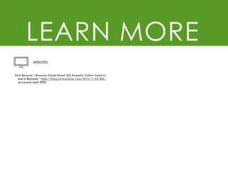 LEARN MORE
WEBSITES
Kick Resume. “Resume Cheat Sheet: 222 Powerful Action Verbs to
Use in Resume.” https://blog.kickresume.com/2015/11/26/406/,
accessed April 2020.
 