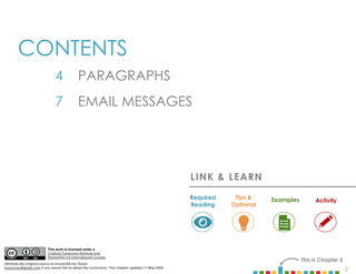 2
LINK & LEARN
Examples
Required
Reading
Tips &
Optional
Activity
This work is licensed under a
Creative Commons Attribute and ShareAlike
4.0 International License.
CONTENTS
4 PARAGRAPHS
7 EMAIL MESSAGES
This is Chapter 5
This work is licensed under a
Creative Commons Attribute and
ShareAlike 4.0 International License.
Attribute the original source at mcom320.net. Email
byumcom@gmail.com if you would like to adopt the curriculum. This chapter updated 11 May 2020.
 